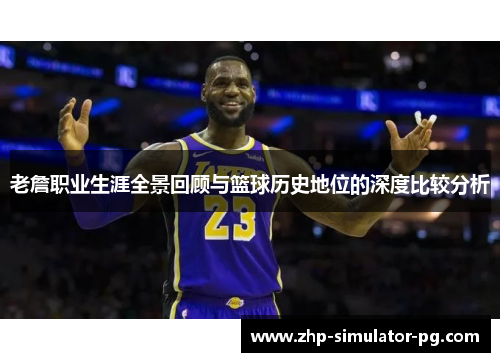 老詹职业生涯全景回顾与篮球历史地位的深度比较分析