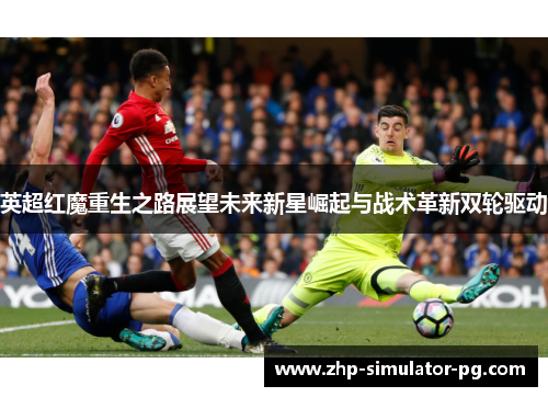 英超红魔重生之路展望未来新星崛起与战术革新双轮驱动 英超红魔重生之路展望未来新星崛起与战术革新双轮驱动