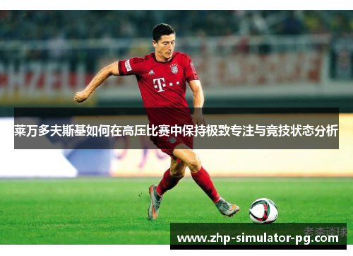 莱万多夫斯基如何在高压比赛中保持极致专注与竞技状态分析 莱万多夫斯基如何在高压比赛中保持极致专注与竞技状态分析