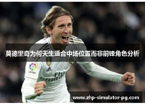 莫德里奇为何天生适合中场位置而非前锋角色分析 莫德里奇为何天生适合中场位置而非前锋角色分析