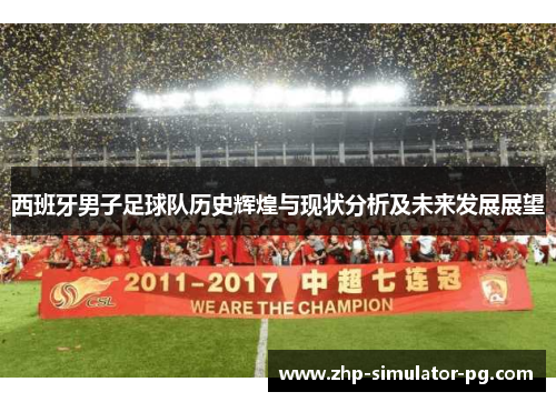 西班牙男子足球队历史辉煌与现状分析及未来发展展望 西班牙男子足球队历史辉煌与现状分析及未来发展展望