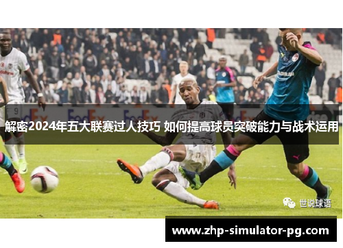 解密2024年五大联赛过人技巧 如何提高球员突破能力与战术运用 解密2024年五大联赛过人技巧 如何提高球员突破能力与战术运用