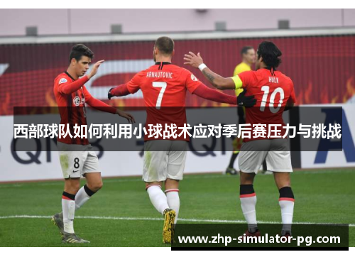 西部球队如何利用小球战术应对季后赛压力与挑战 西部球队如何利用小球战术应对季后赛压力与挑战