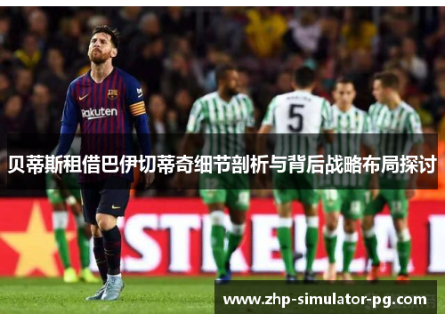 贝蒂斯租借巴伊切蒂奇细节剖析与背后战略布局探讨 贝蒂斯租借巴伊切蒂奇细节剖析与背后战略布局探讨