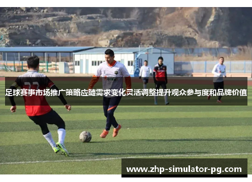足球赛事市场推广策略应随需求变化灵活调整提升观众参与度和品牌价值 足球赛事市场推广策略应随需求变化灵活调整提升观众参与度和品牌价值