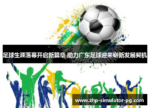 足球生涯落幕开启新篇章 助力广东足球迎来崭新发展契机 足球生涯落幕开启新篇章 助力广东足球迎来崭新发展契机