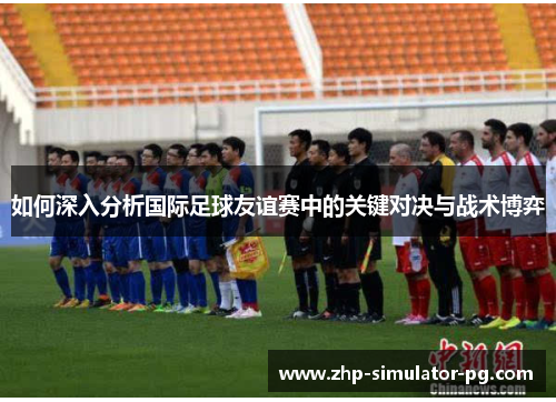 如何深入分析国际足球友谊赛中的关键对决与战术博弈 如何深入分析国际足球友谊赛中的关键对决与战术博弈