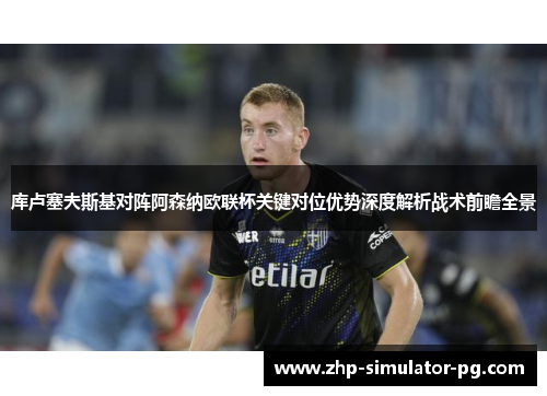 库卢塞夫斯基对阵阿森纳欧联杯关键对位优势深度解析战术前瞻全景