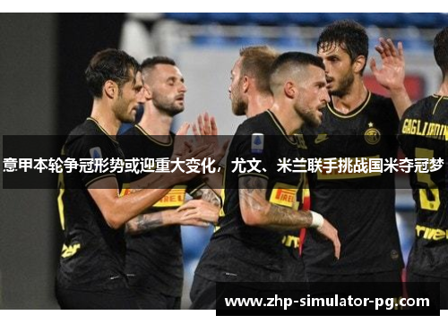 意甲本轮争冠形势或迎重大变化,尤文、米兰联手挑战国米夺冠梦 意甲本轮争冠形势或迎重大变化,尤文、米兰联手挑战国米夺冠梦