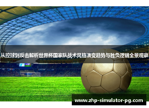 从控球到反击解析世界杯国家队战术风格演变趋势与胜负逻辑全景观察 从控球到反击解析世界杯国家队战术风格演变趋势与胜负逻辑全景观察