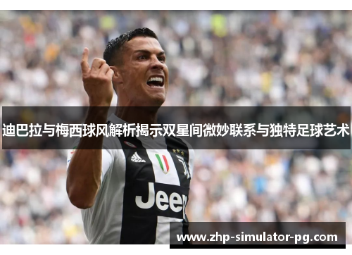 迪巴拉与梅西球风解析揭示双星间微妙联系与独特足球艺术