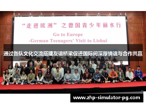 通过各队文化交流搭建友谊桥梁促进国际间深厚情谊与合作共赢