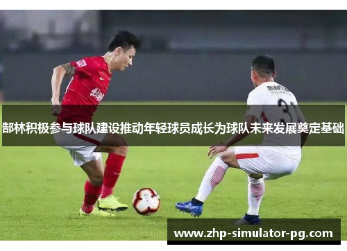 郜林积极参与球队建设推动年轻球员成长为球队未来发展奠定基础