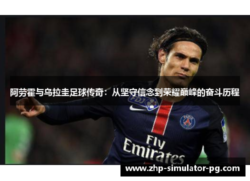 阿劳霍与乌拉圭足球传奇：从坚守信念到荣耀巅峰的奋斗历程