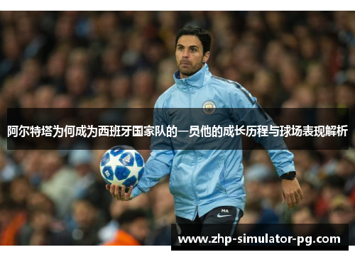 阿尔特塔为何成为西班牙国家队的一员他的成长历程与球场表现解析 阿尔特塔为何成为西班牙国家队的一员他的成长历程与球场表现解析