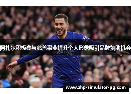 阿扎尔积极参与慈善事业提升个人形象吸引品牌赞助机会 阿扎尔积极参与慈善事业提升个人形象吸引品牌赞助机会