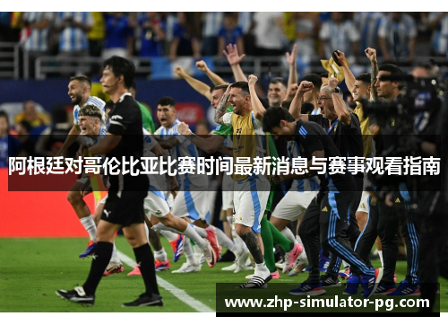 阿根廷对哥伦比亚比赛时间最新消息与赛事观看指南