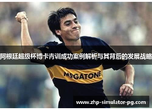 阿根廷超级杯博卡青训成功案例解析与其背后的发展战略 阿根廷超级杯博卡青训成功案例解析与其背后的发展战略
