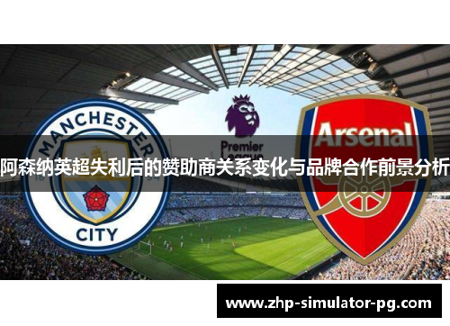 阿森纳英超失利后的赞助商关系变化与品牌合作前景分析 阿森纳英超失利后的赞助商关系变化与品牌合作前景分析