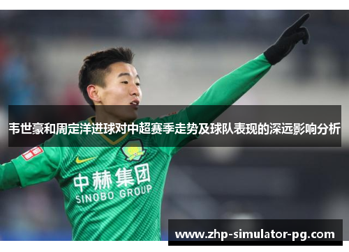 韦世豪和周定洋进球对中超赛季走势及球队表现的深远影响分析 韦世豪和周定洋进球对中超赛季走势及球队表现的深远影响分析