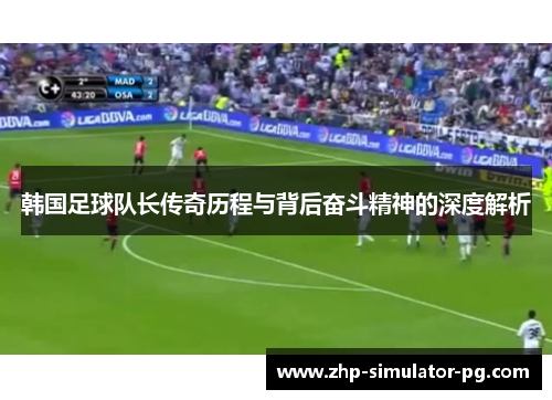 韩国足球队长传奇历程与背后奋斗精神的深度解析