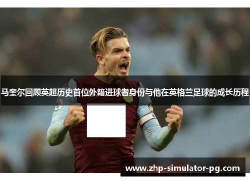 马奎尔回顾英超历史首位外籍进球者身份与他在英格兰足球的成长历程 马奎尔回顾英超历史首位外籍进球者身份与他在英格兰足球的成长历程
