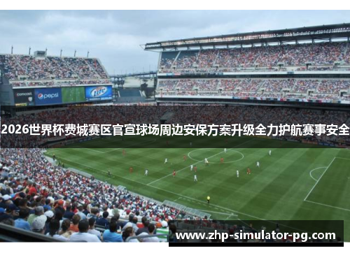 2026世界杯费城赛区官宣球场周边安保方案升级全力护航赛事安全