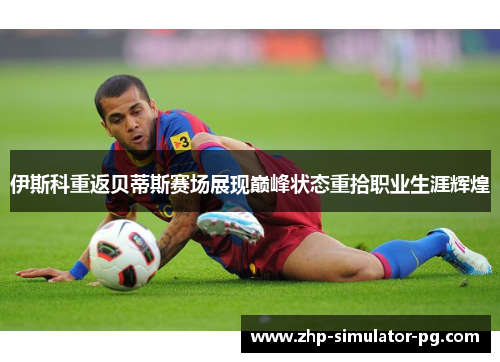 伊斯科重返贝蒂斯赛场展现巅峰状态重拾职业生涯辉煌