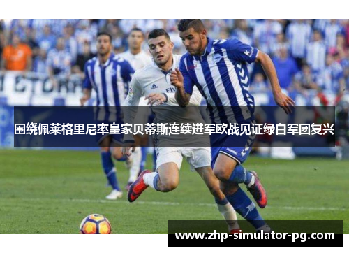 围绕佩莱格里尼率皇家贝蒂斯连续进军欧战见证绿白军团复兴 围绕佩莱格里尼率皇家贝蒂斯连续进军欧战见证绿白军团复兴