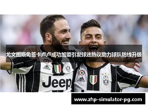 尤文图斯免签卡卢卢成功加盟引发球迷热议助力球队防线升级