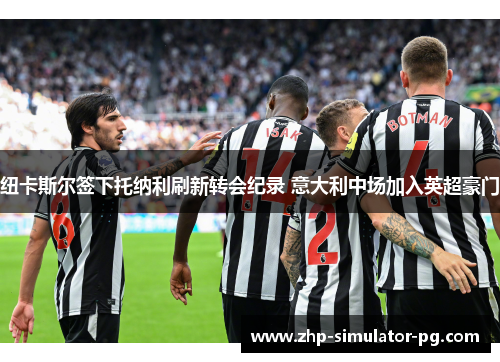 纽卡斯尔签下托纳利刷新转会纪录 意大利中场加入英超豪门 纽卡斯尔签下托纳利刷新转会纪录 意大利中场加入英超豪门