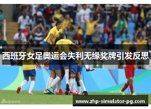 西班牙女足奥运会失利无缘奖牌引发反思