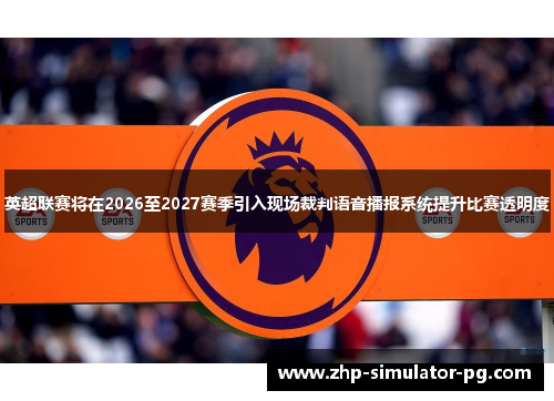 英超联赛将在2026至2027赛季引入现场裁判语音播报系统提升比赛透明度 英超联赛将在2026至2027赛季引入现场裁判语音播报系统提升比赛透明度