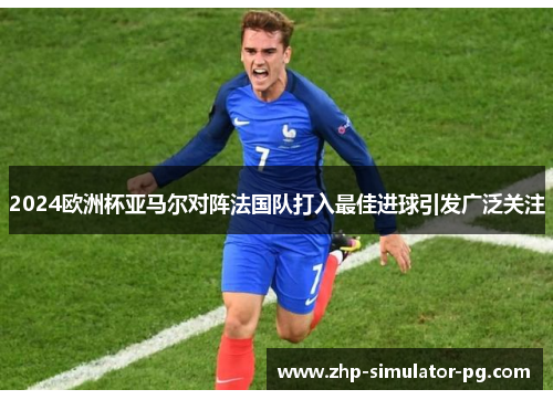 2024欧洲杯亚马尔对阵法国队打入最佳进球引发广泛关注 2024欧洲杯亚马尔对阵法国队打入最佳进球引发广泛关注