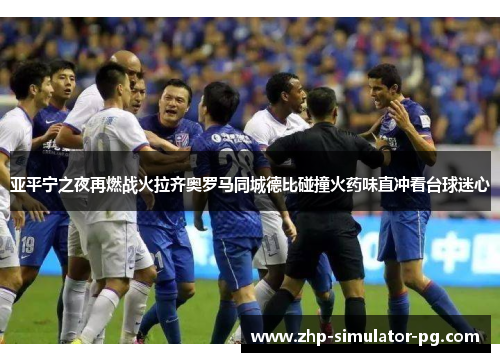 亚平宁之夜再燃战火拉齐奥罗马同城德比碰撞火药味直冲看台球迷心