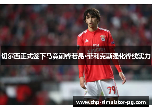 切尔西正式签下马竞前锋若昂·菲利克斯强化锋线实力 切尔西正式签下马竞前锋若昂·菲利克斯强化锋线实力