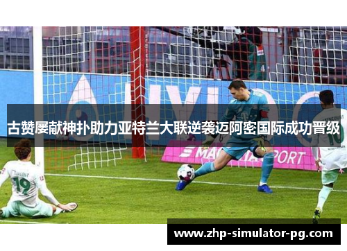 古赞屡献神扑助力亚特兰大联逆袭迈阿密国际成功晋级 古赞屡献神扑助力亚特兰大联逆袭迈阿密国际成功晋级