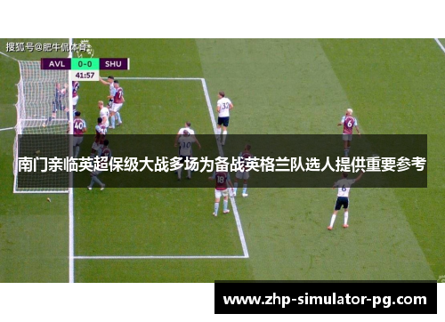 南门亲临英超保级大战多场为备战英格兰队选人提供重要参考 南门亲临英超保级大战多场为备战英格兰队选人提供重要参考