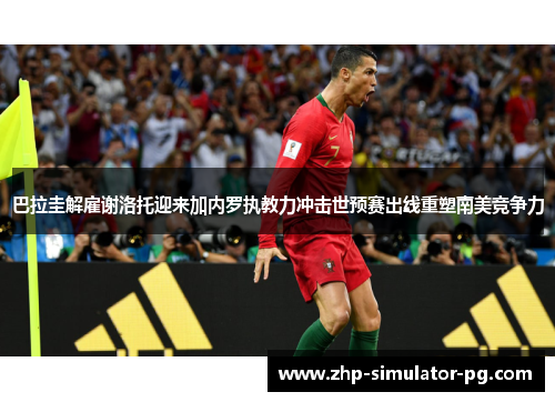 巴拉圭解雇谢洛托迎来加内罗执教力冲击世预赛出线重塑南美竞争力