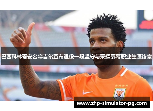巴西科林蒂安名将吉尔宣布退役一段坚守与荣耀落幕职业生涯终章