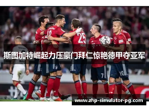 斯图加特崛起力压豪门拜仁惊艳德甲夺亚军