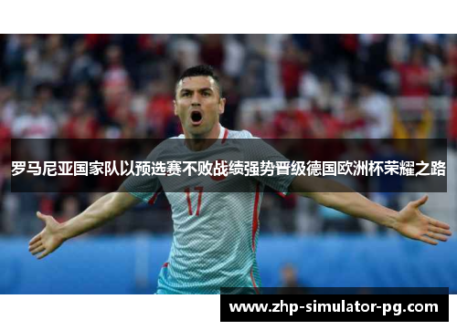 罗马尼亚国家队以预选赛不败战绩强势晋级德国欧洲杯荣耀之路