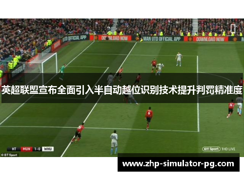 英超联盟宣布全面引入半自动越位识别技术提升判罚精准度