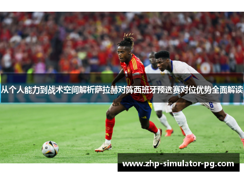 从个人能力到战术空间解析萨拉赫对阵西班牙预选赛对位优势全面解读