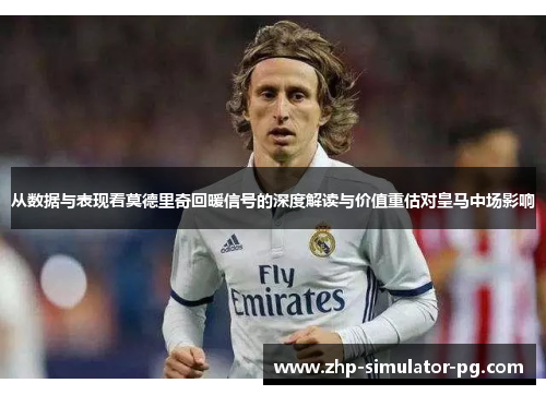 从数据与表现看莫德里奇回暖信号的深度解读与价值重估对皇马中场影响
