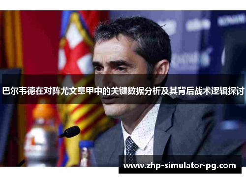 巴尔韦德在对阵尤文意甲中的关键数据分析及其背后战术逻辑探讨