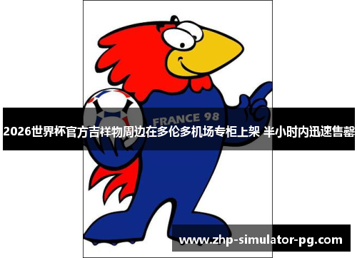2026世界杯官方吉祥物周边在多伦多机场专柜上架 半小时内迅速售罄 2026世界杯官方吉祥物周边在多伦多机场专柜上架 半小时内迅速售罄