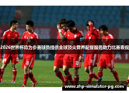 2026世界杯将为参赛球员提供全球顶尖营养配餐服务助力比赛表现 2026世界杯将为参赛球员提供全球顶尖营养配餐服务助力比赛表现