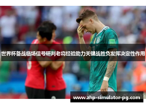 世界杯备战临场信号研判老将经验助力关键战胜负发挥决定性作用 世界杯备战临场信号研判老将经验助力关键战胜负发挥决定性作用