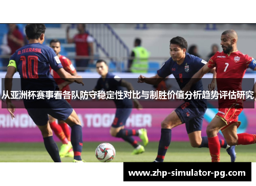 从亚洲杯赛事看各队防守稳定性对比与制胜价值分析趋势评估研究 从亚洲杯赛事看各队防守稳定性对比与制胜价值分析趋势评估研究